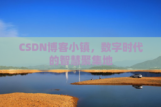 CSDN博客小镇,数字时代的智慧聚集地